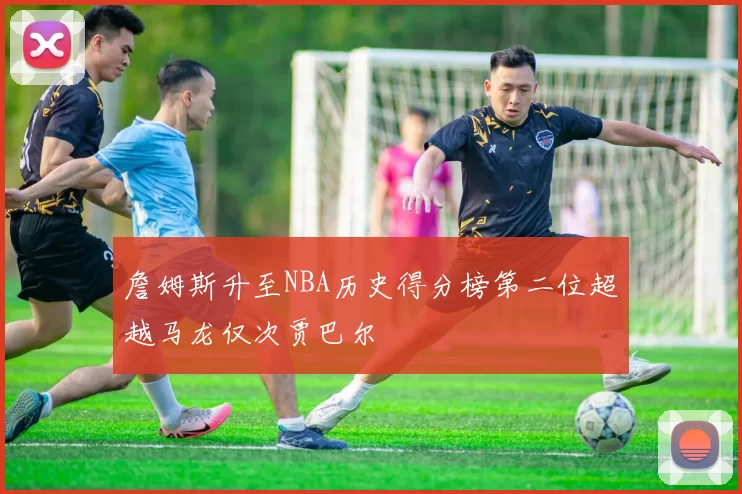 詹姆斯升至NBA历史得分榜第二位超越马龙仅次贾巴尔