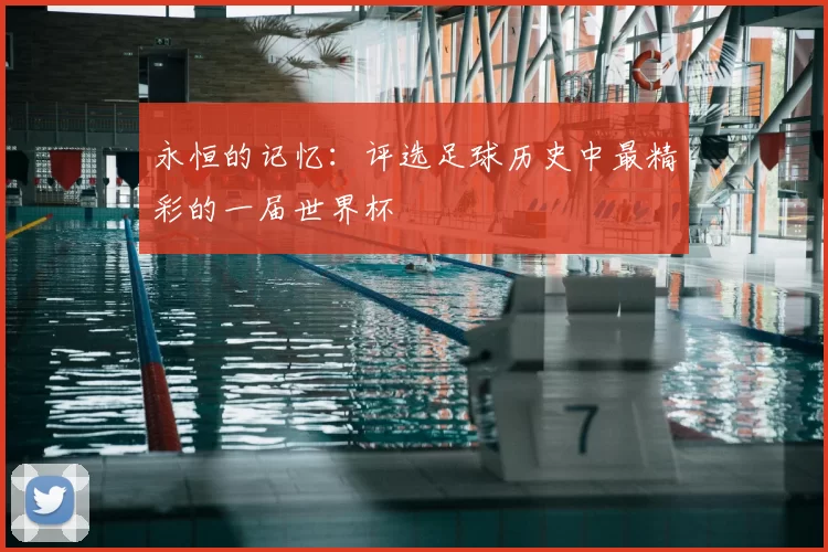 永恒的记忆:评选足球历史中最精彩的一届世界杯