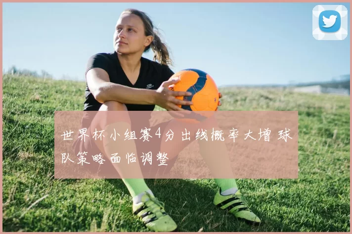 世界杯小组赛4分出线概率大增 球队策略面临调整