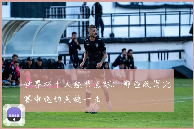 世界杯十大经典点球：那些改写比赛命运的关键一击