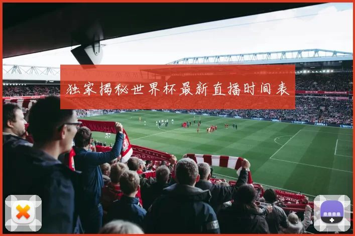 独家揭秘世界杯最新直播时间表