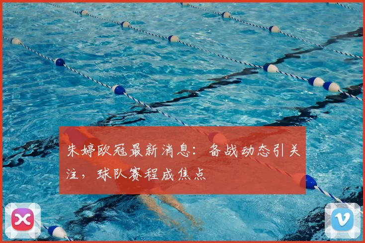 朱婷欧冠最新消息:备战动态引关注,球队赛程成焦点