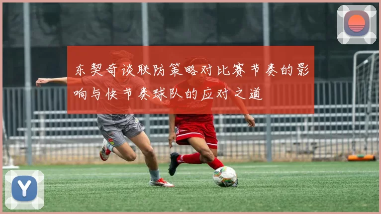 东契奇谈联防策略对比赛节奏的影响与快节奏球队的应对之道