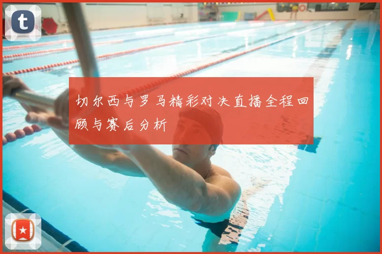 切尔西与罗马精彩对决直播全程回顾与赛后分析