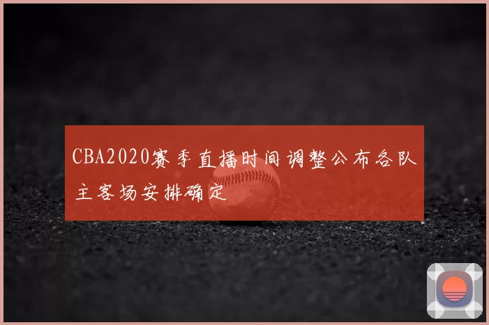 CBA2020赛季直播时间调整公布各队主客场安排确定