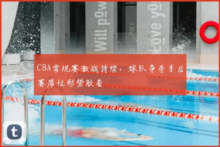 CBA常规赛激战持续，球队争夺季后赛席位形势胶着