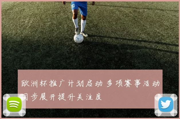 欧洲杯推广计划启动 多项赛事活动同步展开提升关注度