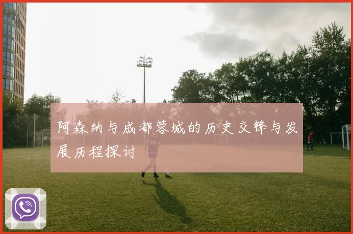 阿森纳与成都蓉城的历史交锋与发展历程探讨
