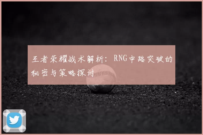 王者荣耀战术解析:RNG中路突破的秘密与策略探讨