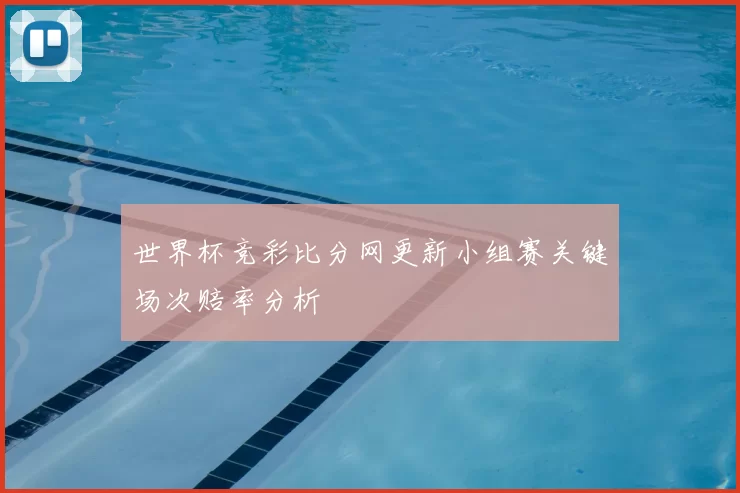 世界杯竞彩比分网更新小组赛关键场次赔率分析