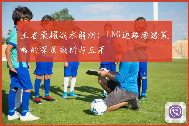 王者荣耀战术解析：LNG边路渗透策略的深度剖析与应用