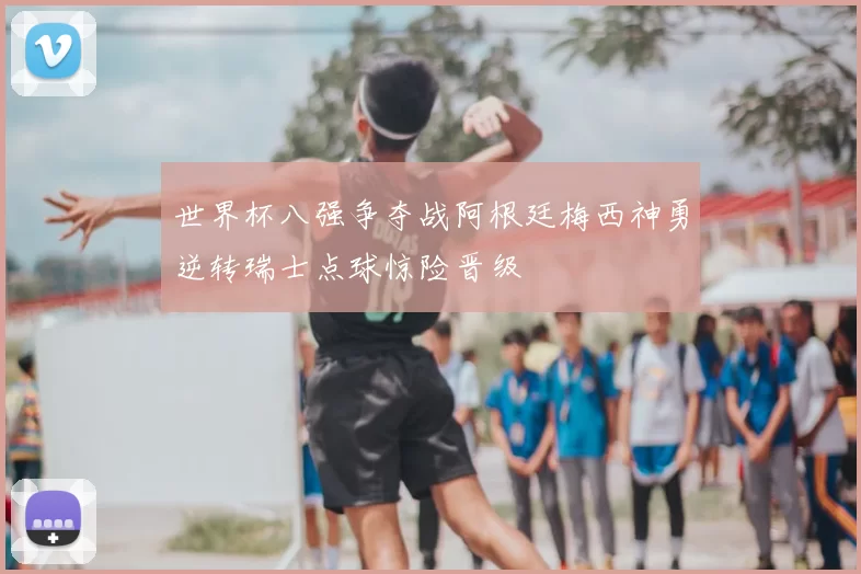 世界杯八强争夺战阿根廷梅西神勇逆转瑞士点球惊险晋级