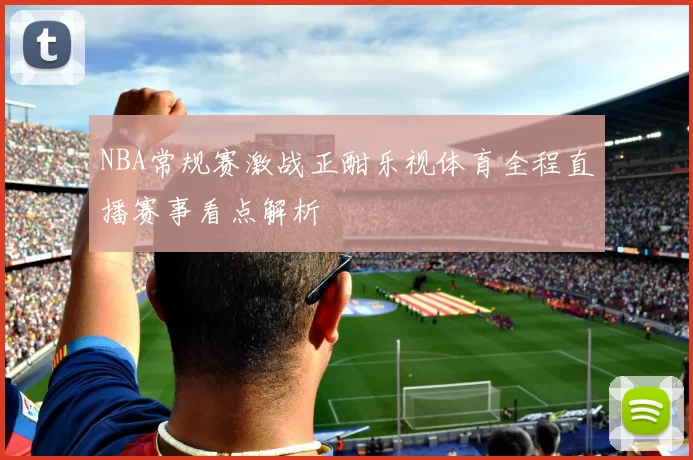 NBA常规赛激战正酣乐视体育全程直播赛事看点解析