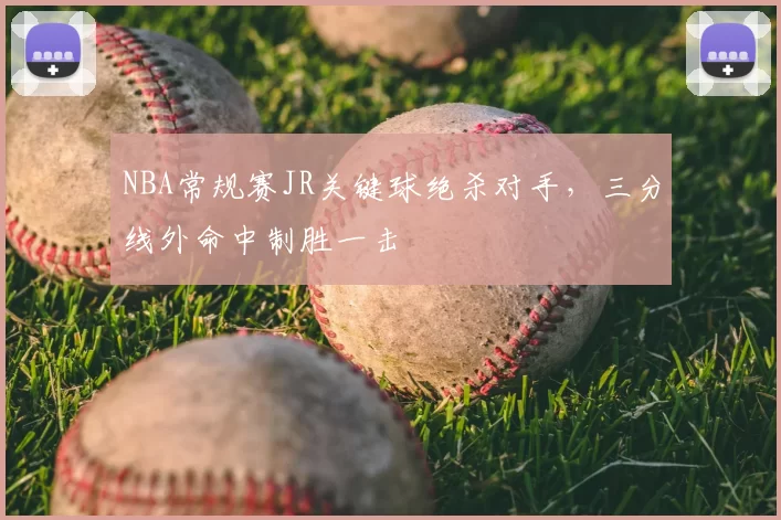 NBA常规赛JR关键球绝杀对手，三分线外命中制胜一击
