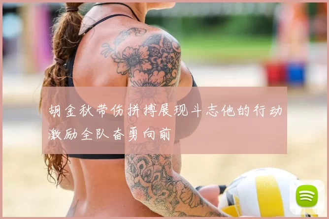 胡金秋带伤拼搏展现斗志他的行动激励全队奋勇向前