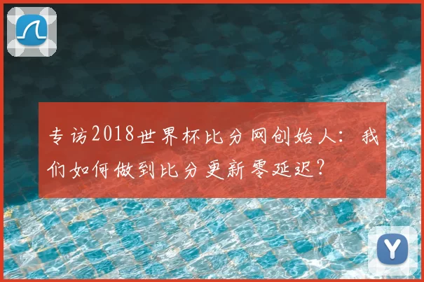 专访2018世界杯比分网创始人：我们如何做到比分更新零延迟？