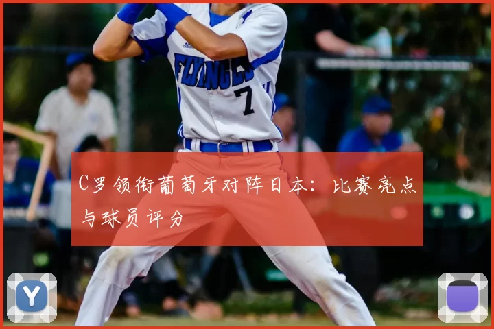 C罗领衔葡萄牙对阵日本:比赛亮点与球员评分