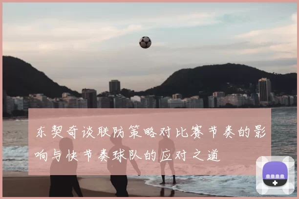 东契奇谈联防策略对比赛节奏的影响与快节奏球队的应对之道