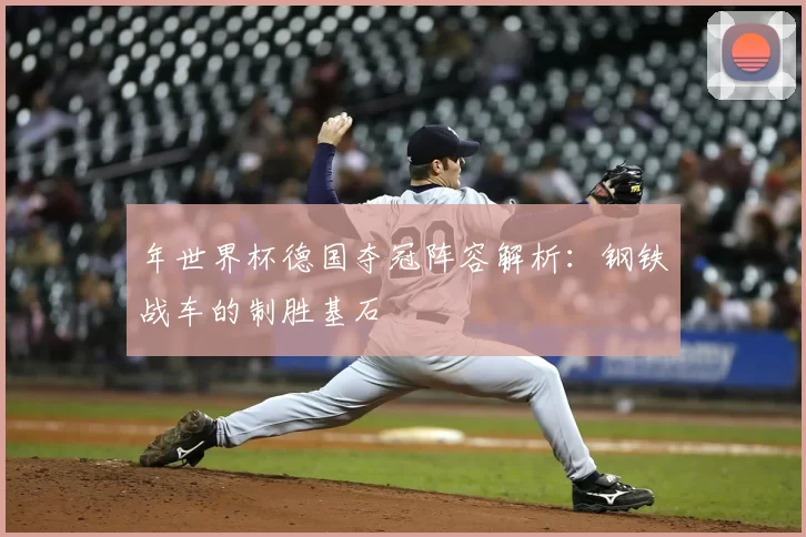 年世界杯德国夺冠阵容解析:钢铁战车的制胜基石