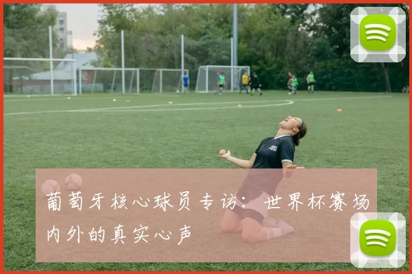 葡萄牙核心球员专访:世界杯赛场内外的真实心声