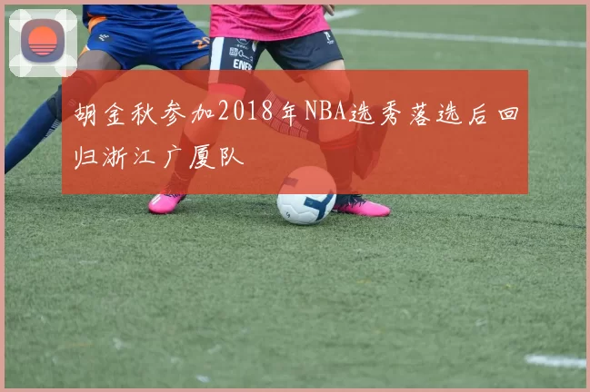 胡金秋参加2018年NBA选秀落选后回归浙江广厦队