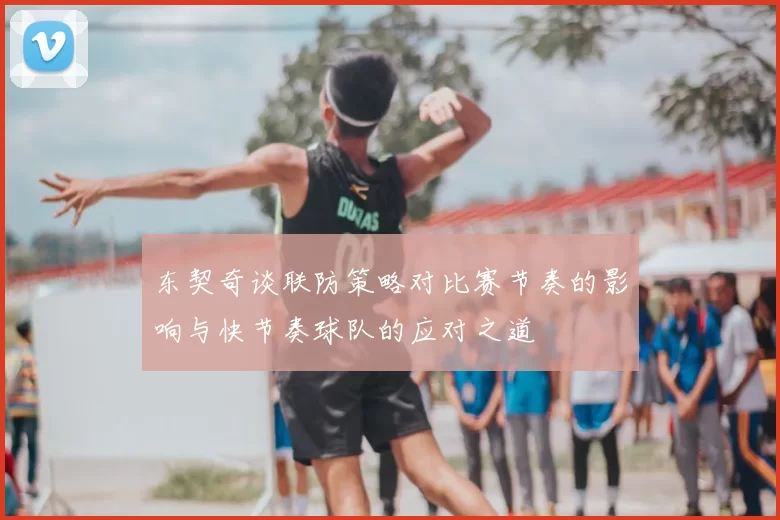 东契奇谈联防策略对比赛节奏的影响与快节奏球队的应对之道