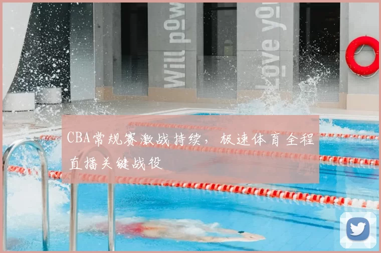 CBA常规赛激战持续，极速体育全程直播关键战役