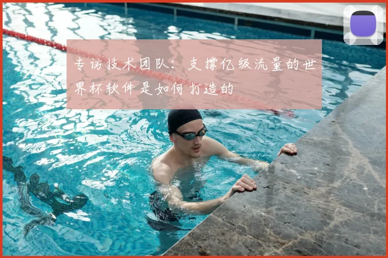 专访技术团队:支撑亿级流量的世界杯软件是如何打造的