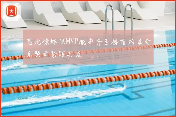 恩比德蝉联MVP概率升至榜首约基奇东契奇紧随其后