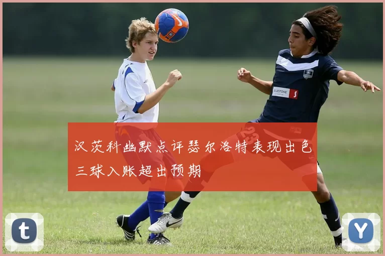 汉茨科幽默点评瑟尔洛特表现出色三球入账超出预期