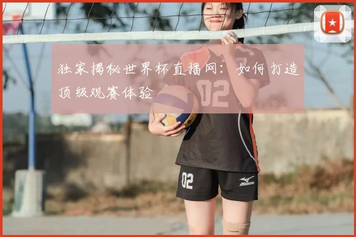 独家揭秘世界杯直播网:如何打造顶级观赛体验