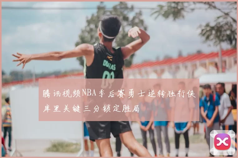 腾讯视频NBA季后赛勇士逆转独行侠库里关键三分锁定胜局