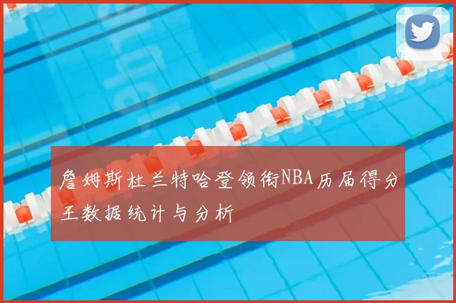 詹姆斯杜兰特哈登领衔NBA历届得分王数据统计与分析