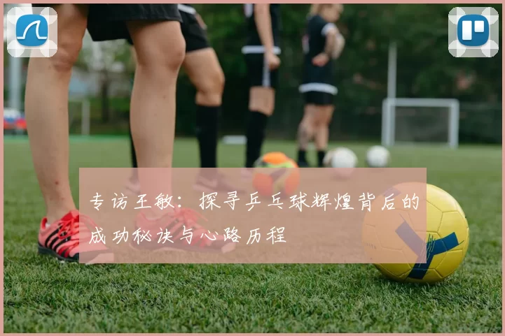 专访王敏：探寻乒乓球辉煌背后的成功秘诀与心路历程