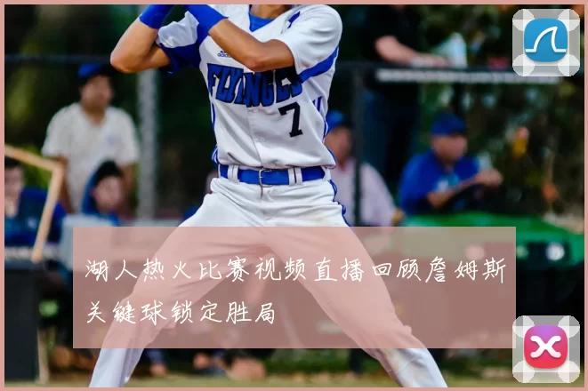 湖人热火比赛视频直播回顾詹姆斯关键球锁定胜局