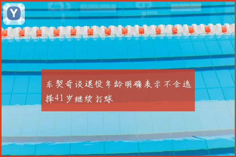东契奇谈退役年龄明确表示不会选择41岁继续打球