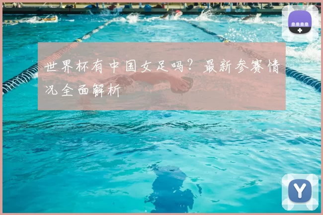 世界杯有中国女足吗?最新参赛情况全面解析