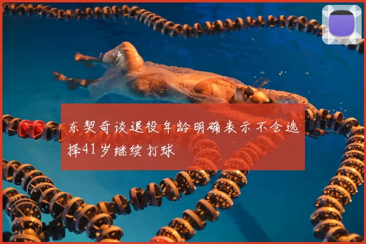 东契奇谈退役年龄明确表示不会选择41岁继续打球