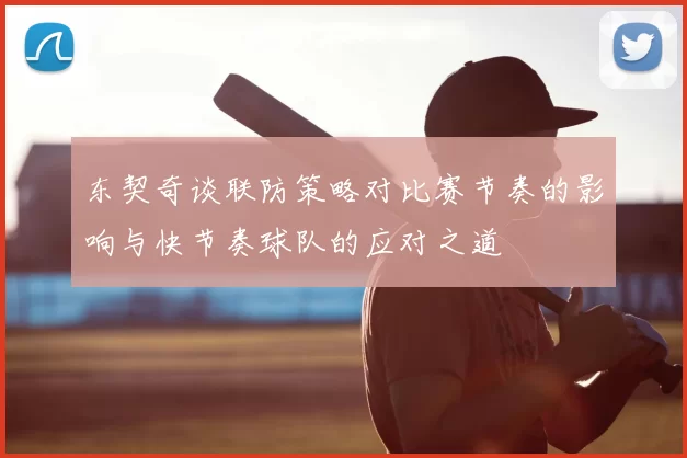 东契奇谈联防策略对比赛节奏的影响与快节奏球队的应对之道