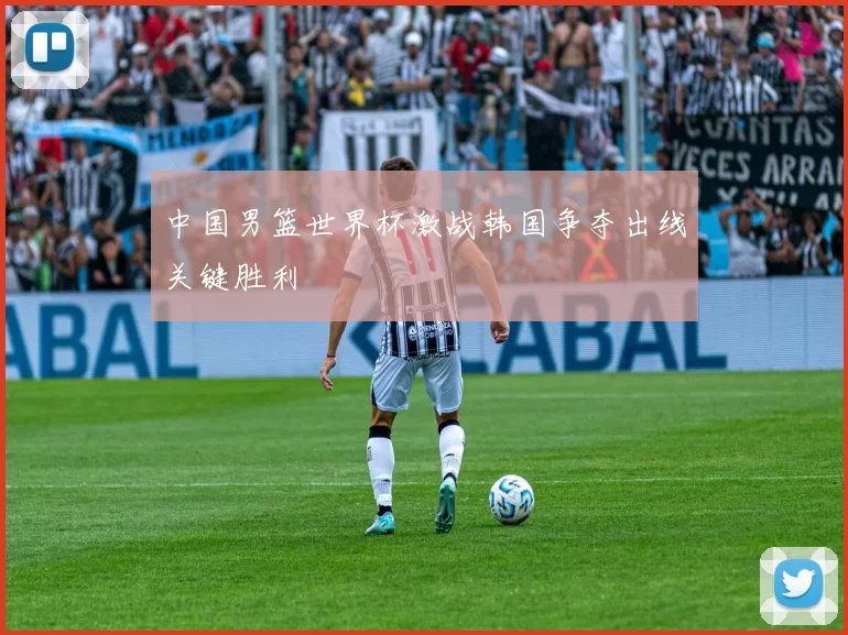 中国男篮世界杯激战韩国争夺出线关键胜利