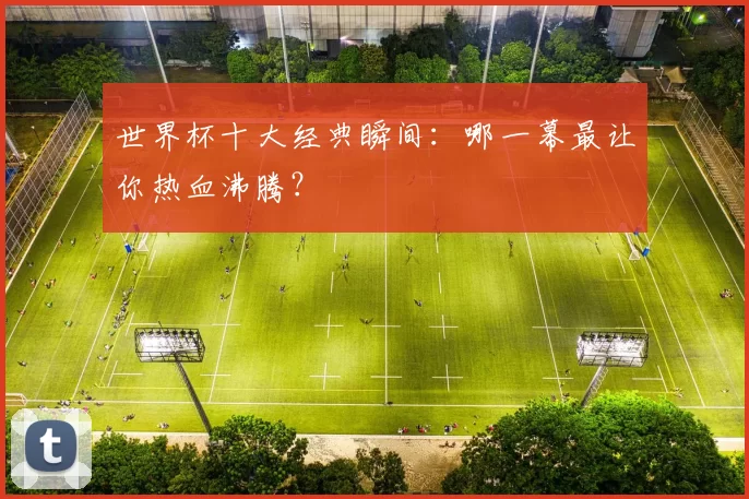 世界杯十大经典瞬间：哪一幕最让你热血沸腾？