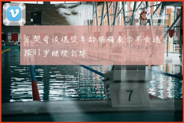 东契奇谈退役年龄明确表示不会选择41岁继续打球