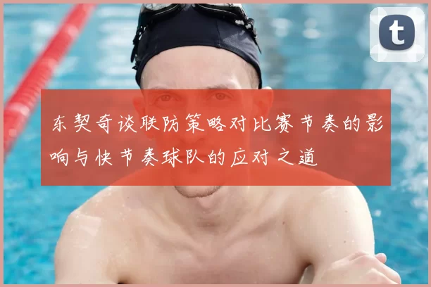 东契奇谈联防策略对比赛节奏的影响与快节奏球队的应对之道