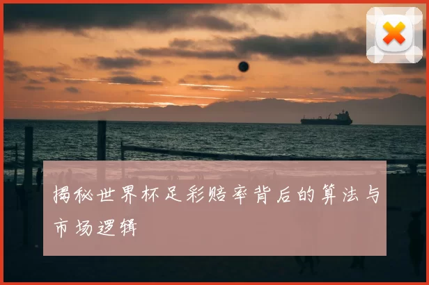 揭秘世界杯足彩赔率背后的算法与市场逻辑