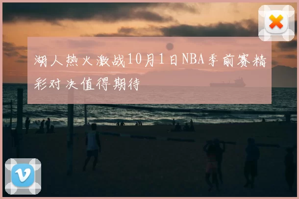 湖人热火激战10月1日NBA季前赛精彩对决值得期待