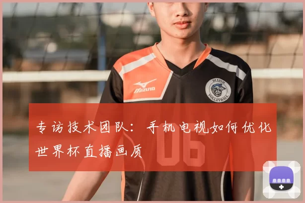 专访技术团队：手机电视如何优化世界杯直播画质