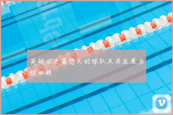 英超历史最悠久的球队及其发展历程回顾