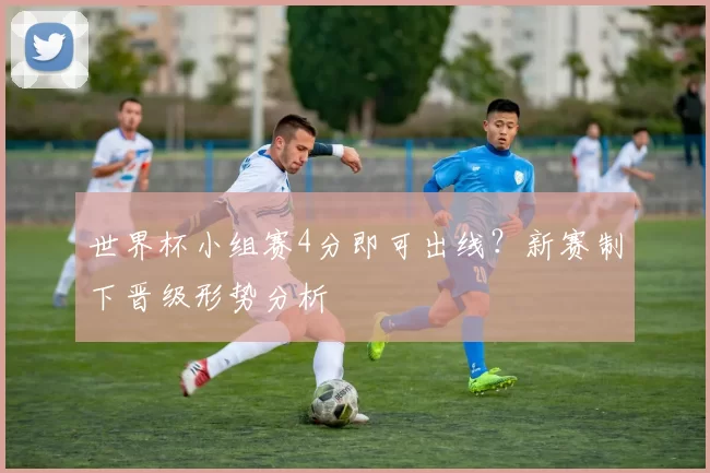 世界杯小组赛4分即可出线?新赛制下晋级形势分析