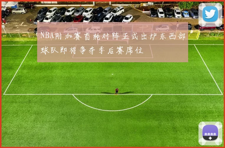 NBA附加赛首轮对阵正式出炉东西部球队即将争夺季后赛席位