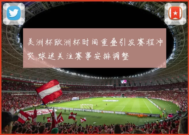 美洲杯欧洲杯时间重叠引发赛程冲突 球迷关注赛事安排调整